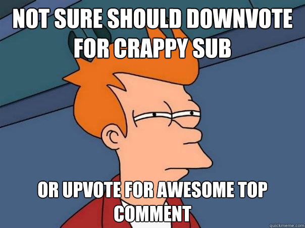 not sure should downvote for crappy sub or upvote for awesome top comment  Futurama Fry