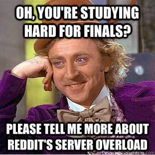 Oh, you're studying hard for finals? Please tell me more about reddit's server overload  Condescending Wonka