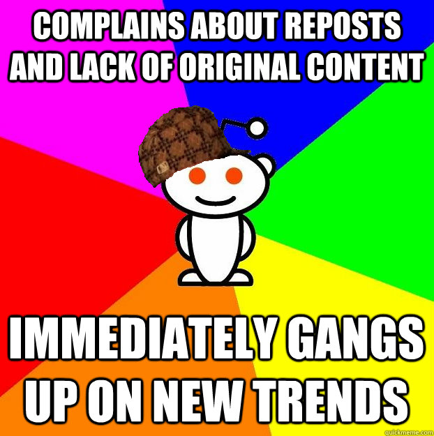 COMPLAINS ABOUT REPOSTS AND LACK OF ORIGINAL CONTENT IMMEDIATELY GANGS UP ON NEW TRENDS  Scumbag Redditor