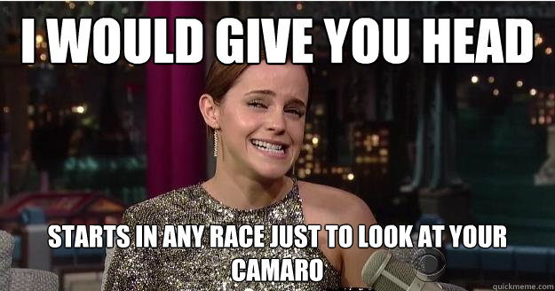 I would give you head starts in any race just to look at your camaro - I would give you head starts in any race just to look at your camaro  Emma Watson Troll