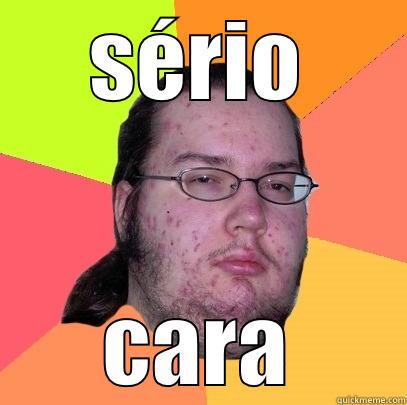 sério ? - SÉRIO CARA Butthurt Dweller