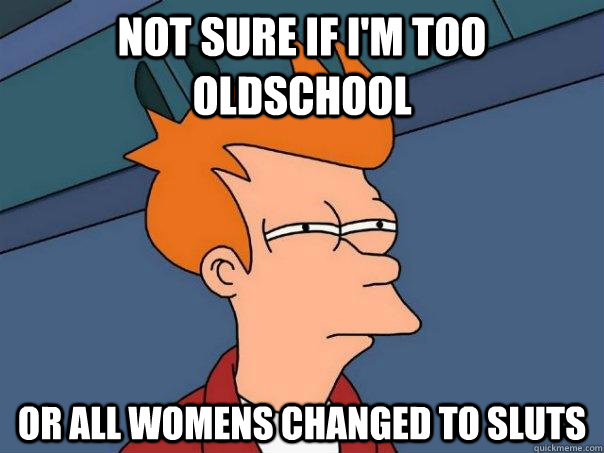 Not sure if i'm too oldschool Or all womens changed to sluts  Futurama Fry