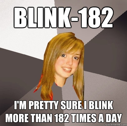 blink-182 I'm pretty sure i blink more than 182 times a day  Musically Oblivious 8th Grader