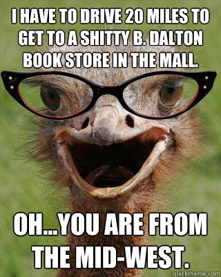 I have to drive 20 miles to get to a shitty B. Dalton book store in the mall. Oh...you are from the mid-west.  Judgmental Bookseller Ostrich