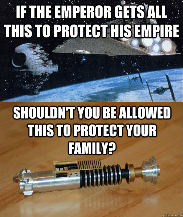 If the Emperor gets all this to protect his empire Shouldn't you be allowed this to protect your family? - If the Emperor gets all this to protect his empire Shouldn't you be allowed this to protect your family?  Misc