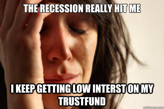 the recession really hit me I keep getting low interst on my trustfund  First World Problems