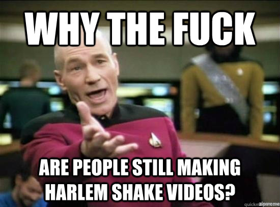 Why the fuck are people still making harlem shake videos?  Annoyed Picard HD