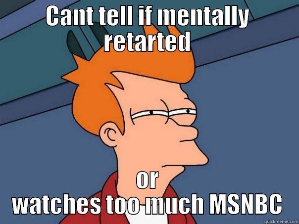 can you tell? - CANT TELL IF MENTALLY RETARTED OR WATCHES TOO MUCH MSNBC Futurama Fry