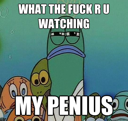 what the fuck r u watching my penius  Serious fish SpongeBob