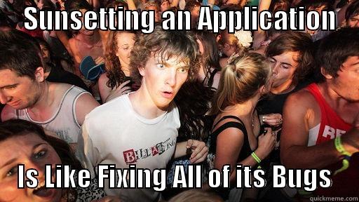     SUNSETTING AN APPLICATION         IS LIKE FIXING ALL OF ITS BUGS     Sudden Clarity Clarence