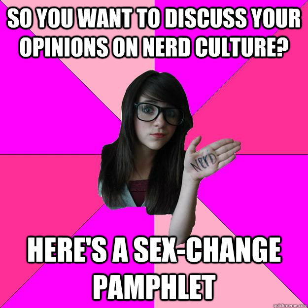 So you want to discuss your opinions on nerd culture? Here's a sex-change pamphlet - So you want to discuss your opinions on nerd culture? Here's a sex-change pamphlet  Idiot Nerd Girl