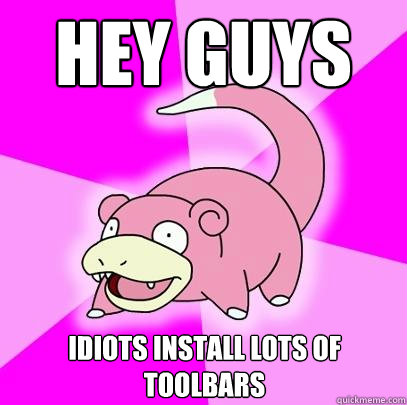 Hey guys Idiots install lots of toolbars  Slowpoke