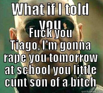 WHAT IF I TOLD YOU FUCK YOU TIAGO, I'M GONNA RAPE YOU TOMORROW AT SCHOOL YOU LITTLE CUNT SON OF A BITCH Matrix Morpheus