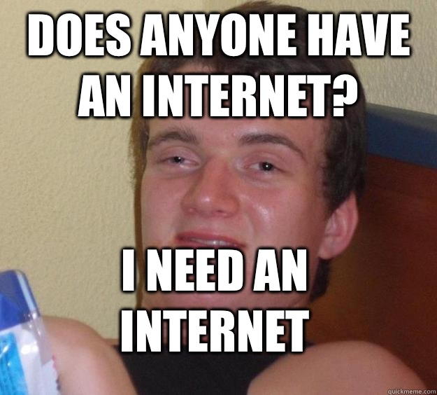 Does anyone have an Internet? I need an Internet  10 Guy