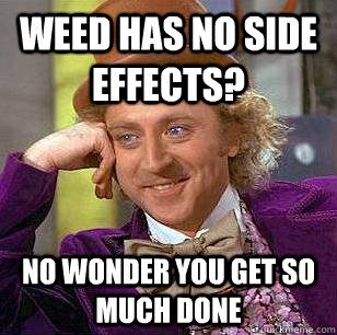 weed has no side effects? no wonder you get so much done  Condescending Wonka