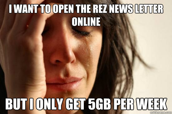 I want to open the Rez news letter online but I only get 5gb per week  First World Problems