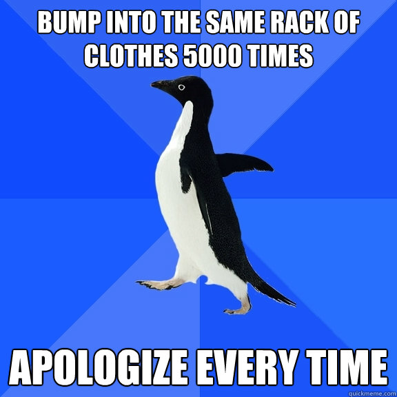 Bump into the same rack of clothes 5000 times Apologize every time  Socially Awkward Penguin