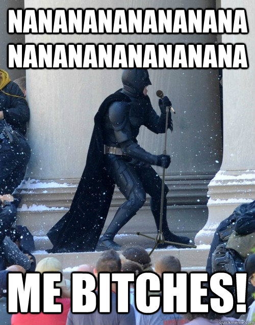 nananananananananananananananana Me bitches!  Karaoke Batman