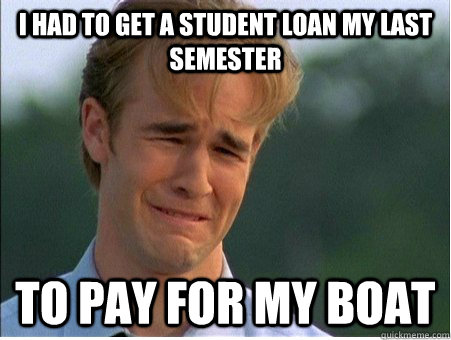 I had to get a student loan my last semester to pay for my boat  1990s Problems