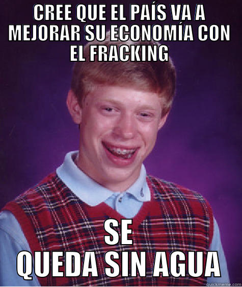 CREE QUE EL PAÍS VA A MEJORAR SU ECONOMÍA CON EL FRACKING SE QUEDA SIN AGUA Bad Luck Brian