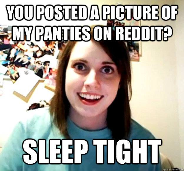 you posted a picture of my panties on reddit? sleep tight - you posted a picture of my panties on reddit? sleep tight  Overly Attached Girlfriend