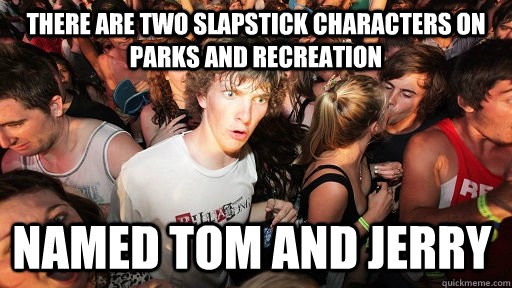 There are two slapstick characters on Parks and Recreation Named Tom and Jerry  Sudden Clarity Clarence