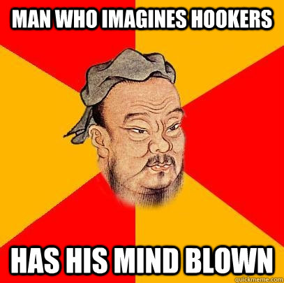 Man who imagines hookers Has his mind blown  Confucius says