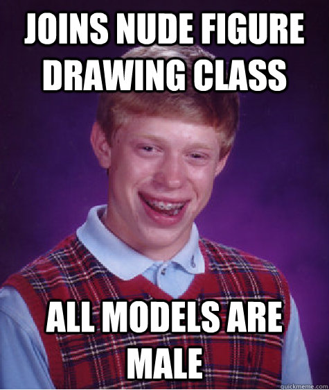 Joins nude figure drawing class all models are male  Bad Luck Brian