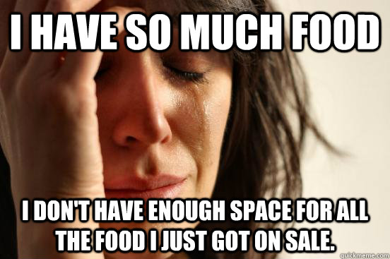 I have so much food I don't have enough space for all the food I just got on sale.  First World Problems