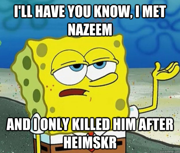 I'll have you know, I met Nazeem and I only killed him after heimskr - I'll have you know, I met Nazeem and I only killed him after heimskr  Tough Spongebob