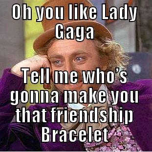 OH YOU LIKE LADY GAGA TELL ME WHO’S GONNA MAKE YOU THAT FRIENDSHIP BRACELET Condescending Wonka