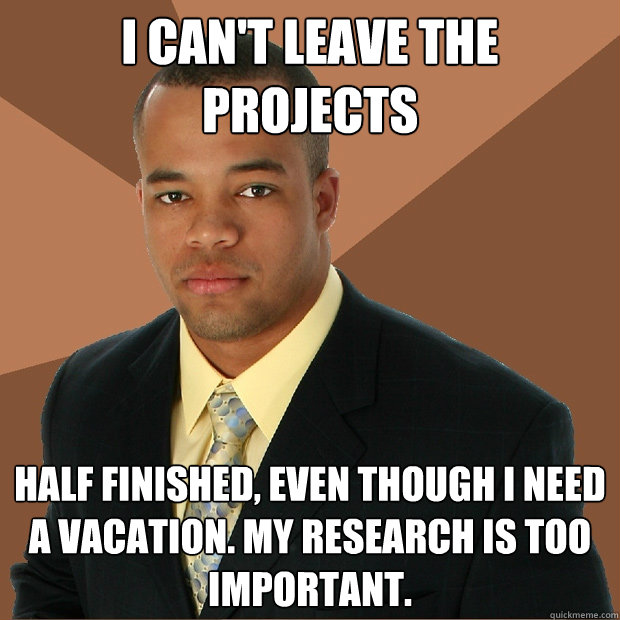 i can't leave the projects half finished, even though I need a vacation. my research is too important.  Successful Black Man