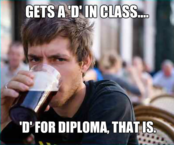 Gets a 'D' in class.... 'D' For Diploma, that is.  Lazy College Senior