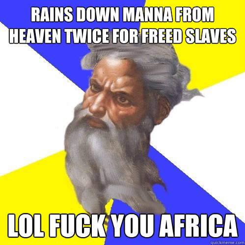 rains down manna from heaven twice for freed slaves lol fuck you africa  Advice God