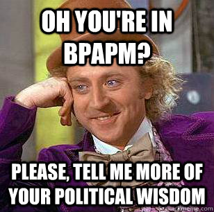 Oh You're in BPAPM? Please, tell me more of your political wisdom  Condescending Wonka