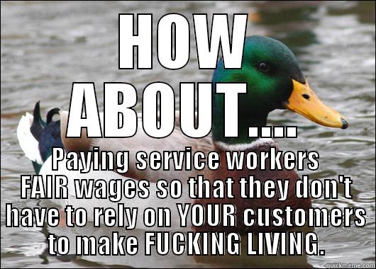 HOW ABOUT.... PAYING SERVICE WORKERS FAIR WAGES SO THAT THEY DON'T HAVE TO RELY ON YOUR CUSTOMERS TO MAKE FUCKING LIVING. Actual Advice Mallard