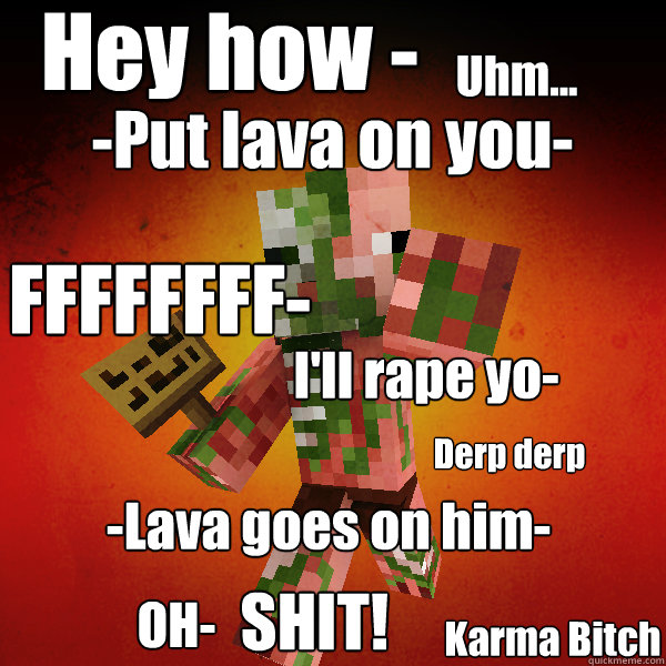 Hey how - Uhm... FFFFFFFF- I'll rape yo- -Put lava on you- Derp derp OH- SHIT! -Lava goes on him- Karma Bitch  Zombie Pigman Zisteau