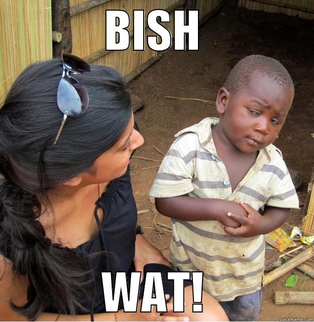 bish wat - BISH WAT! Skeptical Third World Kid