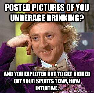 Posted pictures of you underage drinking? and you expected not to get kicked off your sports team, how intuitive.  Condescending Wonka