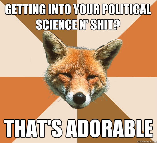 Getting into your political science n' shit?
 That's adorable  Condescending Fox