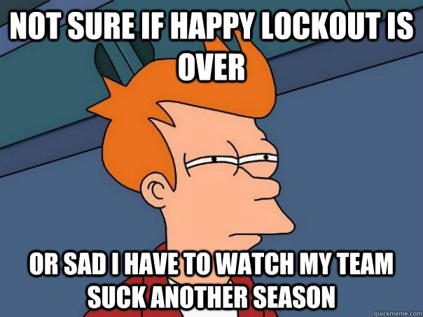 Not sure if happy lockout is over Or sad I have to watch my team suck another season  Futurama Fry