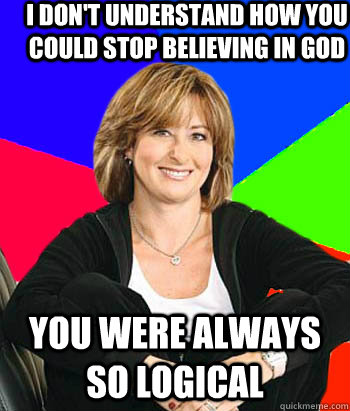 I don't understand how you could stop believing in god you were always so logical  Sheltering Suburban Mom