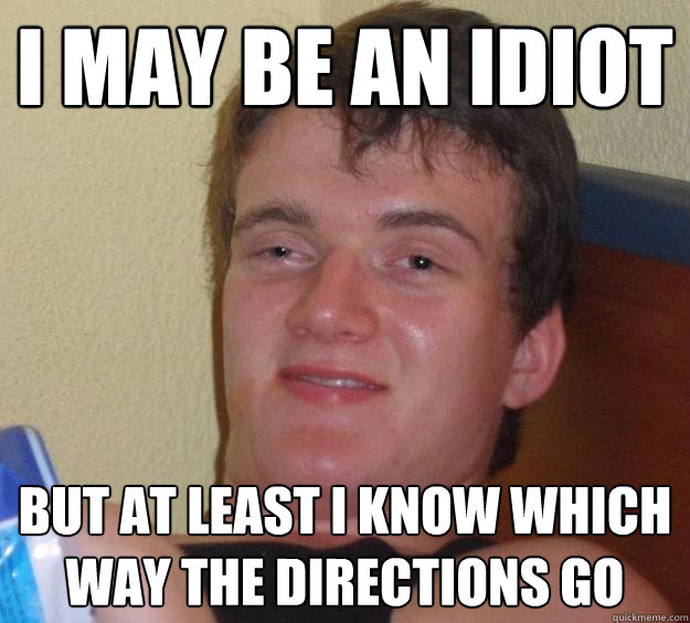 I May be an idiot But at least i know which way the directions go  10 Guy