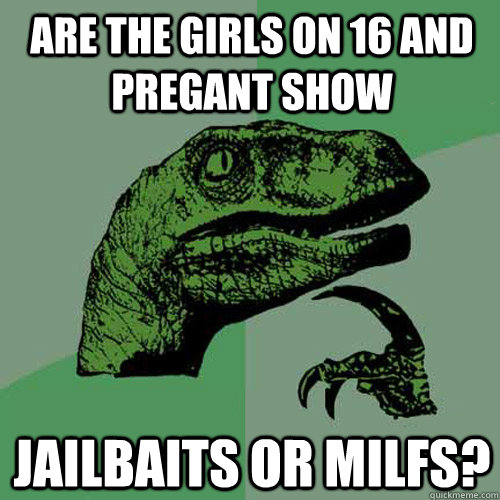 Are the girls on 16 and Pregant show jailbaits or milfs? - Are the girls on 16 and Pregant show jailbaits or milfs?  Philosoraptor