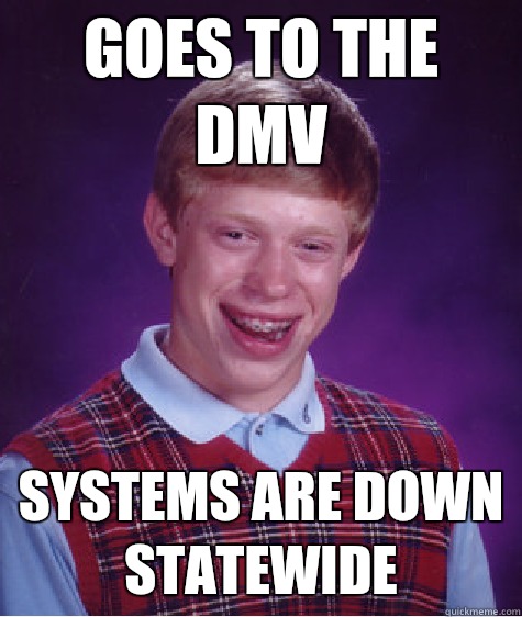 Goes to the DMV Systems are down statewide - Goes to the DMV Systems are down statewide  Bad Luck Brian