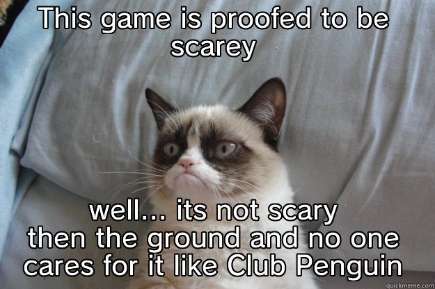 THIS GAME IS PROOFED TO BE SCAREY WELL... ITS NOT SCARY THEN THE GROUND AND NO ONE CARES FOR IT LIKE CLUB PENGUIN Grumpy Cat