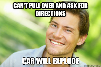 Can't pull over and ask for directions Car will explode  Men Logic