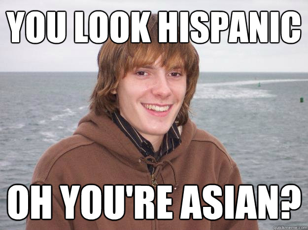 you look hispanic OH YOU'RE ASIAN? - you look hispanic OH YOU'RE ASIAN?  Jon orr