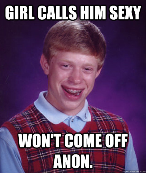 Girl calls him sexy  Won't come off Anon.  Bad Luck Brian