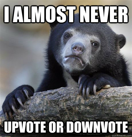 i almost never upvote or downvote  Confession Bear